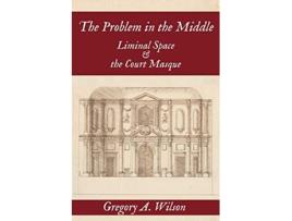 Livro Problem in the Middle Liminal Space and the Court Masque de Gregory A Wilson (Inglês)