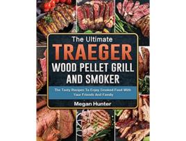 Livro The Ultimate Traeger Wood Pellet Grill And Smoker The Tasty Recipes To Enjoy Smoked Food With Your Friends And Family de Megan Hunter (Inglês)