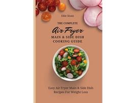 Livro The Complete Air Fryer Main Side Dish Cooking Guide Easy Air Fryer Main Side Dish Recipes For Weight Loss de Ellie Sloan (Inglês)