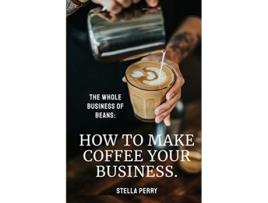 Livro The Whole Business of Beans How to Make Coffee Your Business de Stella Perry (Inglês)
