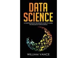 Livro Data Science A Comprehensive Beginners Guide to Learn the Realms of Data Science de William Vance (Inglês)