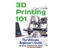 Livro 3D Printing 101 The Ultimate Beginners Guide de M Eng Johannes Wild (Inglês)