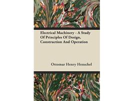 Livro Electrical Machinery A Study Of Principles Of Design Construction And Operation de Ottomar Henry Henschel (Inglês)