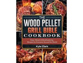 Livro The Wood Pellet Grill Bible Cookbook Easy Vibrant Mouthwatering Recipes for Everyone Around the World de Kyle Clark (Inglês)