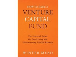 Livro How To Raise A Venture Capital Fund The Essential Guide on Fundraising and Understanding Limited Partners de Winter Mead (Inglês)