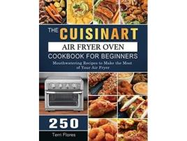Livro The Cuisinart Air Fryer Oven Cookbook For Beginners 250 Mouthwatering Recipes to Make the Most of Your Air Fryer de Terri Flores (Inglês)