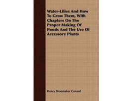 Livro WaterLilies And How To Grow Them With Chapters On The Proper Making Of Ponds And The Use Of Accessory Plants de Henry Shoemaker Conard (Inglês)