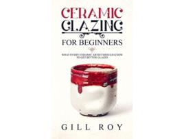 Livro Ceramic Glazing for Beginners What Every Ceramic Artist Should Know to Get Better Glazes de Gill Roy (Inglês)