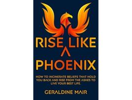 Livro Rise Like A Phoenix How to incinerate beliefs that hold you back and rise from the ashes to live your best life de Geraldine Mair (Inglês)