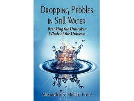 Livro Dropping Pebbles In Still Water Breaking The Unbroken Whole Of The Universe de Phd Alexander S Holub (Inglês)