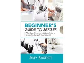 Livro Beginners Guide to Serger What Every Beginner Needs to Know to Unlock Her Sergers True Potential de Amy Bardot (Inglês)