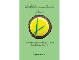 Livro The Mediterranean Guide to Dessert Quick and Easy Dessert Recipes to Boost Your Meals and Stay Fit de Raymond Morton (Inglês)