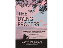 Livro The Dying Process Your Essential Guide To Understanding Signs Symptoms Changes At The End Of Life de Nurse Practitioner Katie Duncan (Inglês)