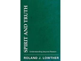 Livro Spirit and Truth Understanding beyond Reason de Roland Lowther (Inglês)