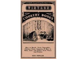 Livro How to Bottle Fruit Vegetables Chicken Game Tomatoes How to Make Jams and Jellies Fruit Wines and Pickles de George Fowler (Inglês)