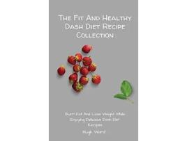 Livro The Fit And Healthy Dash Diet Recipe Collection Burn Fat and Lose Weight while Enjoying Delicious Dash Diet Recipes de Hugh Ward (Inglês)