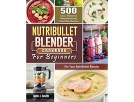 Livro NutriBullet Blender Cookbook 500 Easy Vibrant Mouthwatering Smoothie Recipes for Your NutriBullet Blender de Beth J Smith (Inglês)