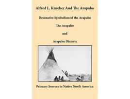 Livro Alfred L Kroeber and the Arapaho Decorative Symbolism of the Arapaho The Arapaho and Arapaho Dialects de Alfred L Kroeber (Inglês)