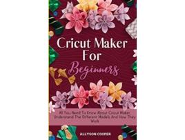 Livro Cricut Maker For Beginners All You Need To Know About Cricut Maker Understand The Different Models And How They Work de Allyson Cooper (Inglês)