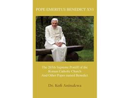 Livro Pope Emeritus Benedict XVI The 265th Supreme Pontiff of the Roman Catholic Church And Other Popes named Benedict de Dr Kofi Aninakwa (Inglês)