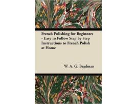 Livro French Polishing for Beginners Easy to Follow Step by Step Instructions to French Polish at Home de W A Bradman (Inglês)
