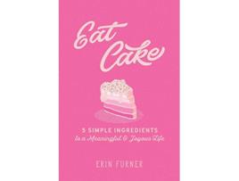 Livro Eat Cake 5 Simple Ingredients to a Meaningful and Joyous Life de Erin Furner (Inglês)