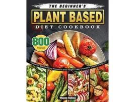 Livro The Beginners Plant Based Diet Cookbook 800 Vibrant Mouthwatering Recipes to Shed Weight Lower Cholesterol Boost Energy de Wayne Oakley (Inglês)