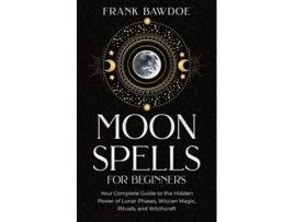 Livro Moon Spells for Beginners Your Complete Guide to the Hidden Power of Lunar Phases Wiccan Magic Rituals and Witchcraft de Frank Bawdoe (Inglês)