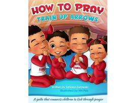 Livro How to Pray A guide that connects children to God through prayer Train Up Arrows de Tatiana L Zurowski (Inglês)
