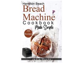 Livro Hamilton Beach Bread Machine Cookbook Made Simple 300 NoFuss HandsOff Recipes For Perfect Homemade Bread de Jamie Woods (Inglês)