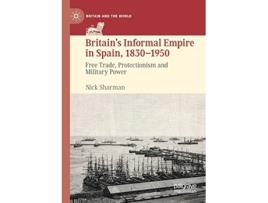Livro Britain’s Informal Empire in Spain 18301950 Free Trade Protectionism and Military Power Britain and the World de Nick Sharman (Inglês)