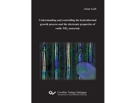 Livro Understanding and controlling the hydrothermal growth process and the electronic properties of rutile TiO2 nanorods de Julian Kalb (Inglês)