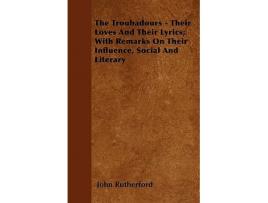 Livro The Troubadours Their Loves and Their Lyrics With Remarks on Their Influence Social and Literary de John Rutherford (Inglês)