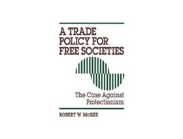Livro A Trade Policy for Free Societies The Case Against Protectionism de Robert McGee (Inglês)