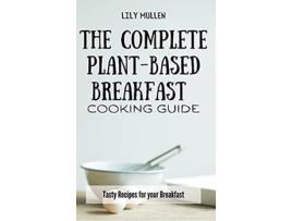 Livro The Complete PlantBased Breakfast Cooking Guide Tasty Recipes for your Breakfast de Lily Mullen (Inglês)