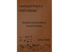 Livro Learning to Pray in a Dead Language Education and Invocation in Ancient Sumerian de Joshua Aaron Bowen (Inglês)