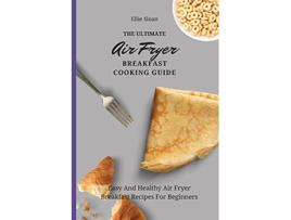 Livro The Ultimate Air Fryer Breakfast Cooking Guide Easy And Healthy Air Fryer Breakfast Recipes For Beginners de Ellie Sloan (Inglês)