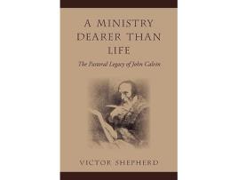 Livro A Ministry Dearer Than Life The Pastoral Legacy Of John Calvin de Victor Shepherd (Inglês)