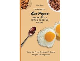 Livro The Complete Air Fryer Breakfast Snack Cooking Guide Easy Air Fryer Breakfast Snack Recipes For Beginners de Ellie Sloan (Inglês)