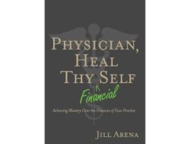 Livro Physician Heal Thy Financial Self Achieving Mastery Over the Finances of Your Practice de Jill K Arena (Inglês)