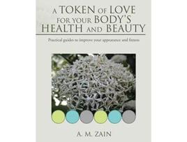 Livro A Token of Love for Your Bodys Health and Beauty Practical guides to improve your appearance and fitness de A M Zain (Inglês)