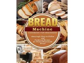 Livro Bread Machine Cookbook for Beginners Amazingly EasytoFollow and Foolproof Recipes for Perfect Homemade Bread de Mary Straw (Inglês)