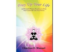 Livro Pray Up Your Life 50 Powerful Prayer Practices to Help You Create the Life That You Desire de Charline E Manuel (Inglês)