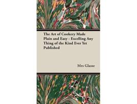 Livro The Art of Cookery Made Plain and Easy Excelling Any Thing of the Kind Ever Yet Published de Mrs Glasse (Inglês)