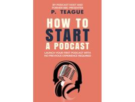 Livro How To Start A Podcast Launch A Podcast For Free With No Previous Experience de P Teague (Inglês)