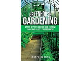 Livro Greenhouse Gardening A StepbyStep Guide on How to Grow Foods and Plants for Beginners de Joseph Bosner (Inglês)