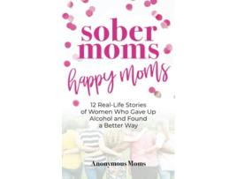 Livro Sober Moms Happy Moms 12 RealLife Stories of Women Who Gave Up Alcohol and Found a Better Way de Anonymous Moms (Inglês)