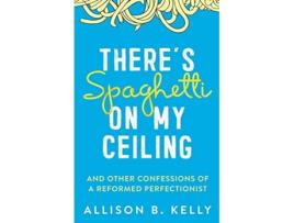 Livro Theres Spaghetti on My Ceiling And Other Confessions of a Reformed Perfectionist de Allison B Kelly (Inglês)