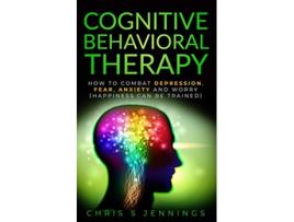 Livro Cognitive Behavioral Therapy How to Combat Depression Fear Anxiety and Worry Happiness can be trained de Chris S Jennings (Inglês)