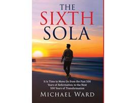 Livro The Sixth Sola It is time to move on from the past 500 years of Reformation to the next 500 years of Transformation de Michael Ward (Inglês)